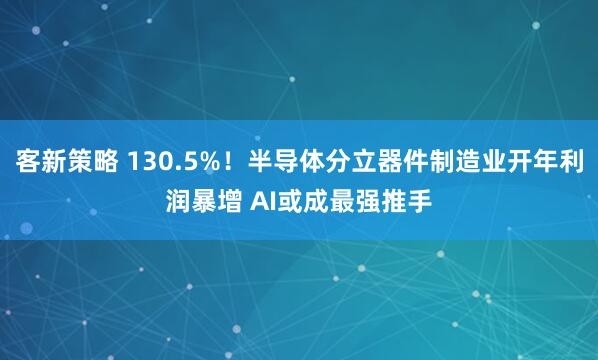 客新策略 130.5%！半导体分立器件制造业开年利润暴增 AI或成最强推手
