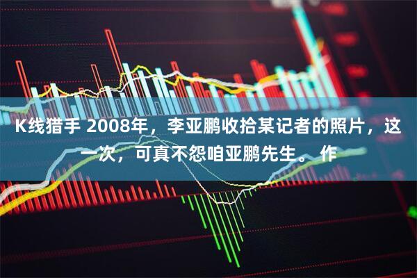 K线猎手 2008年，李亚鹏收拾某记者的照片，这一次，可真不怨咱亚鹏先生。 作