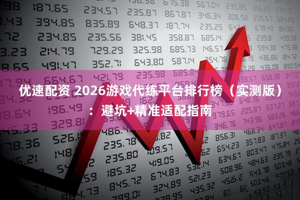 优速配资 2026游戏代练平台排行榜（实测版）：避坑+精准适配指南