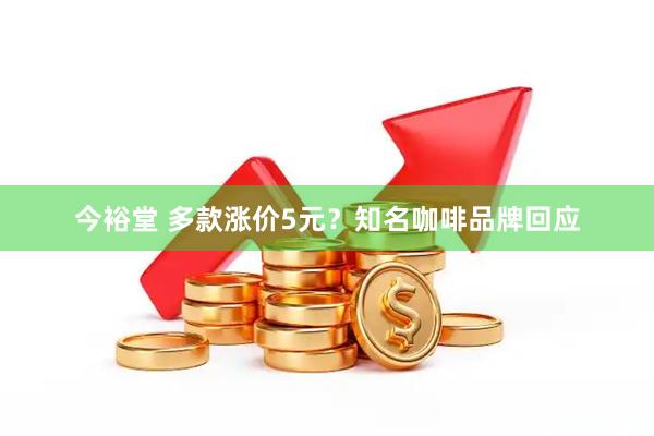 今裕堂 多款涨价5元？知名咖啡品牌回应