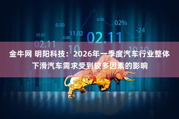 金牛网 明阳科技：2026年一季度汽车行业整体下滑汽车需求受到较多因素的影响