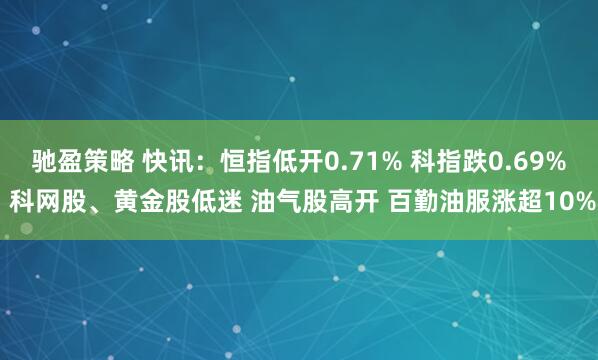驰盈策略 快讯：恒指低开0.71% 科指跌0.69% 科网股、黄金股低迷 油气股高开 百勤油服涨超10%