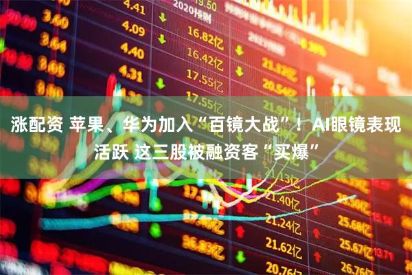 涨配资 苹果、华为加入“百镜大战”！AI眼镜表现活跃 这三股被融资客“买爆”