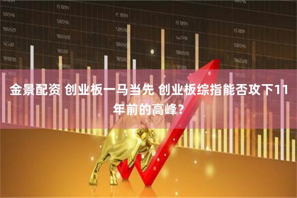 金景配资 创业板一马当先 创业板综指能否攻下11年前的高峰？