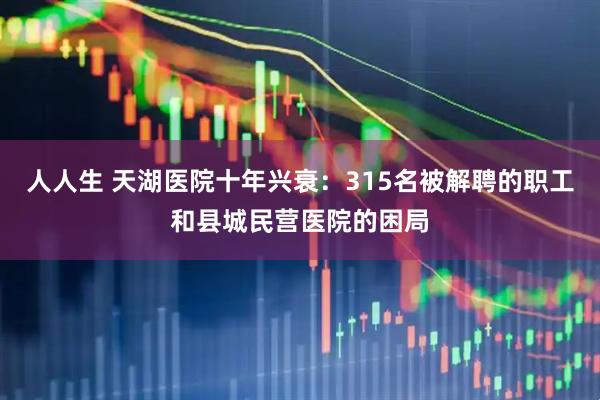 人人生 天湖医院十年兴衰：315名被解聘的职工和县城民营医院的困局