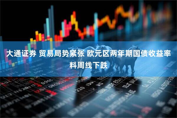 大通证券 贸易局势紧张 欧元区两年期国债收益率料周线下跌