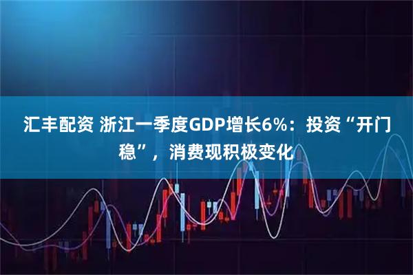 汇丰配资 浙江一季度GDP增长6%：投资“开门稳”，消费现积极变化