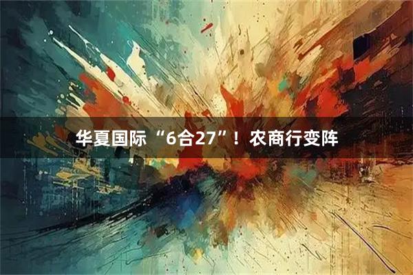 华夏国际 “6合27”！农商行变阵