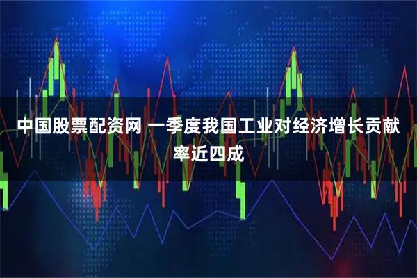 中国股票配资网 一季度我国工业对经济增长贡献率近四成