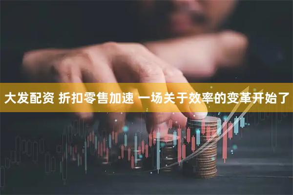 大发配资 折扣零售加速 一场关于效率的变革开始了