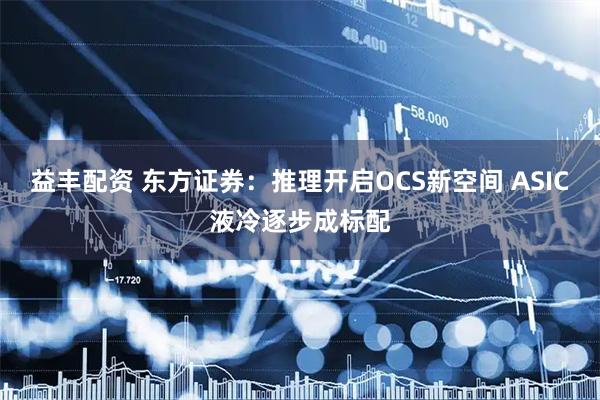 益丰配资 东方证券：推理开启OCS新空间 ASIC液冷逐步成标配