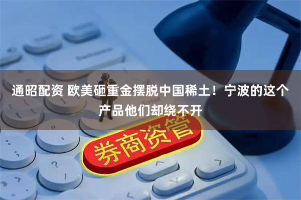 通昭配资 欧美砸重金摆脱中国稀土！宁波的这个产品他们却绕不开