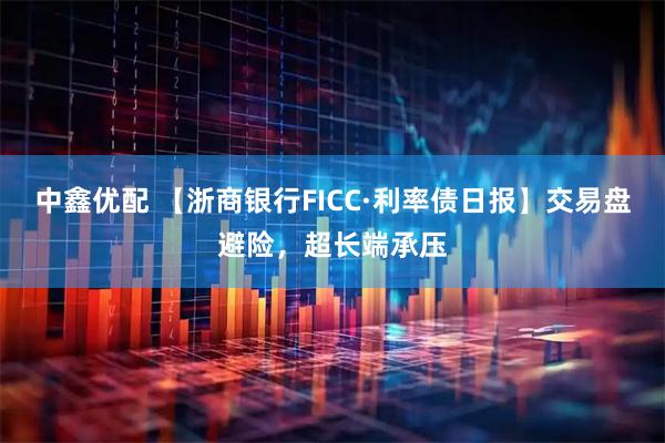 中鑫优配 【浙商银行FICC·利率债日报】交易盘避险，超长端承压