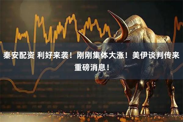 秦安配资 利好来袭！刚刚集体大涨！美伊谈判传来重磅消息！