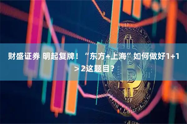 财盛证券 明起复牌!“东方+上海”如何做好1+1>2这题目?