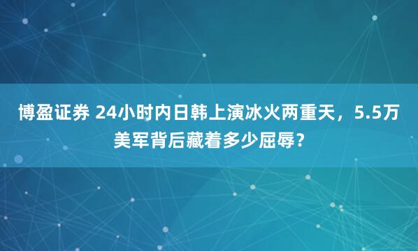 博盈证券 24小时内日韩上演冰火两重天，5.5万美军背后藏着多少屈辱？