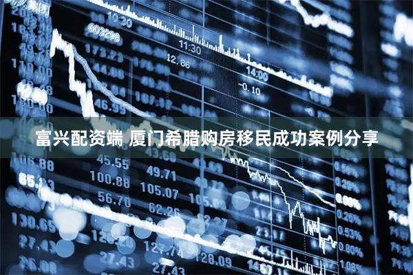 富兴配资端 厦门希腊购房移民成功案例分享