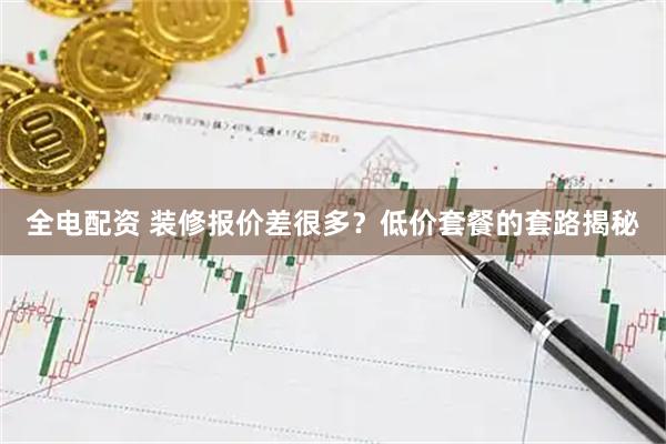 全电配资 装修报价差很多？低价套餐的套路揭秘