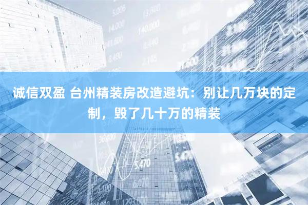 诚信双盈 台州精装房改造避坑：别让几万块的定制，毁了几十万的精装