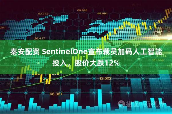 秦安配资 SentinelOne宣布裁员加码人工智能投入，股价大跌12%