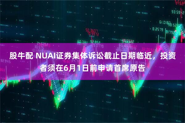 股牛配 NUAI证券集体诉讼截止日期临近，投资者须在6月1日前申请首席原告
