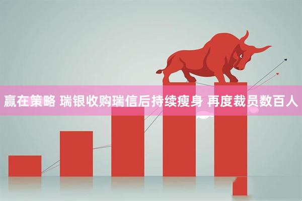 赢在策略 瑞银收购瑞信后持续瘦身 再度裁员数百人