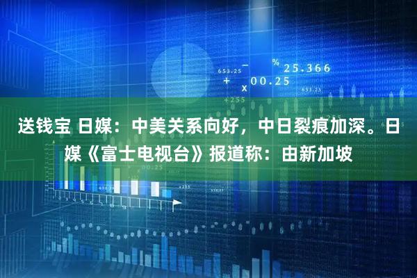 送钱宝 日媒：中美关系向好，中日裂痕加深。日媒《富士电视台》报道称：由新加坡
