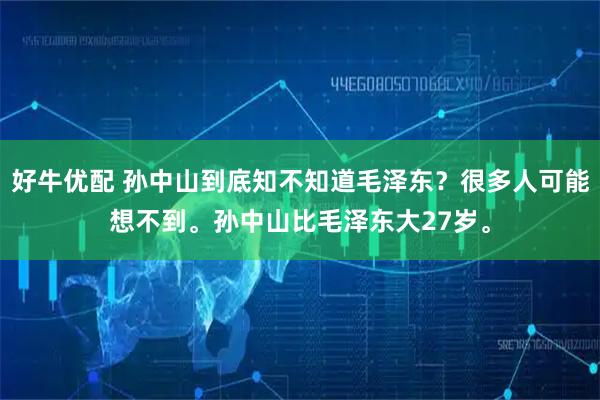 好牛优配 孙中山到底知不知道毛泽东？很多人可能想不到。孙中山比毛泽东大27岁。