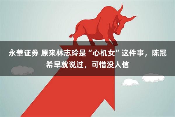 永華证券 原来林志玲是“心机女”这件事，陈冠希早就说过，可惜没人信