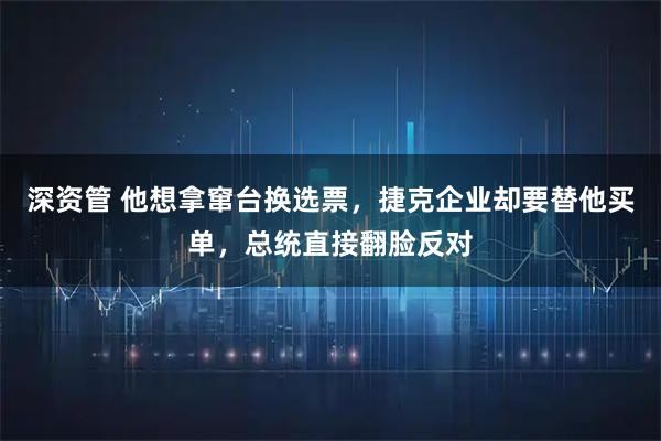 深资管 他想拿窜台换选票，捷克企业却要替他买单，总统直接翻脸反对