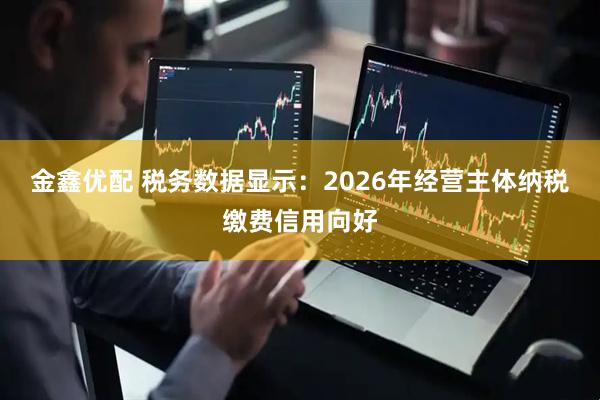 金鑫优配 税务数据显示:2026年经营主体纳税缴费信用向好