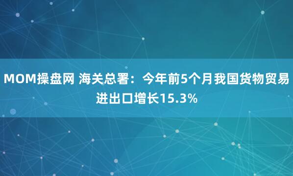 MOM操盘网 海关总署：今年前5个月我国货物贸易进出口增长15.3%