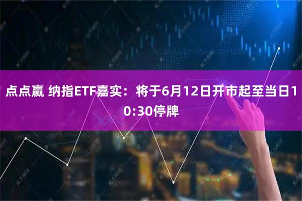 点点赢 纳指ETF嘉实：将于6月12日开市起至当日10:30停牌