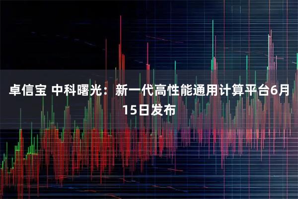 卓信宝 中科曙光：新一代高性能通用计算平台6月15日发布