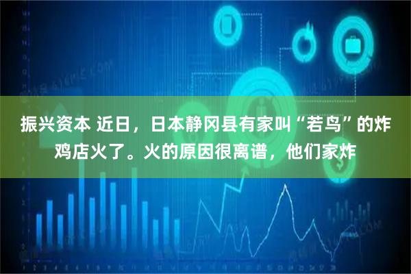 振兴资本 近日,日本静冈县有家叫“若鸟”的炸鸡店火了。火的原因很离谱,他们家炸