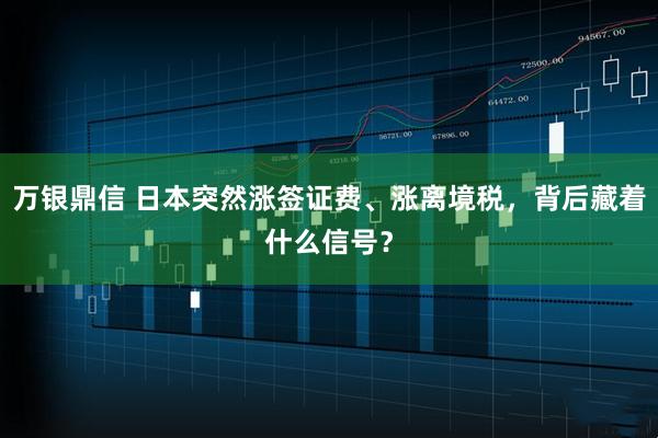 万银鼎信 日本突然涨签证费、涨离境税,背后藏着什么信号?