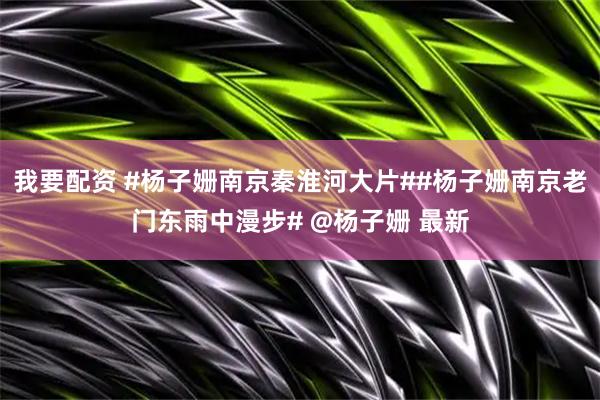 我要配资 #杨子姗南京秦淮河大片##杨子姗南京老门东雨中漫步# @杨子姗 最新