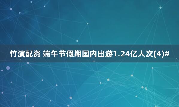 竹演配资 端午节假期国内出游1.24亿人次(4)#