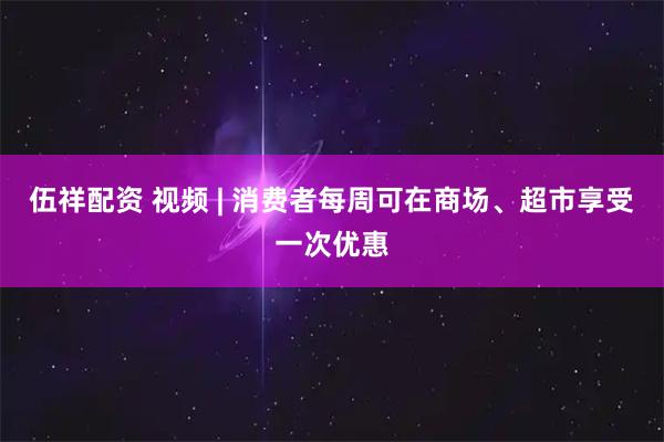 伍祥配资 视频 | 消费者每周可在商场、超市享受一次优惠