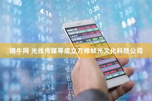 锦牛网 光线传媒等成立万飨帧光文化科技公司