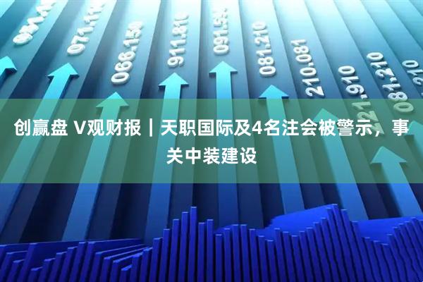 创赢盘 V观财报|天职国际及4名注会被警示,事关中装建设