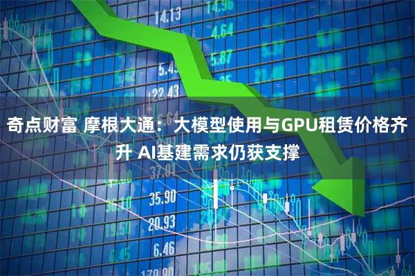 奇点财富 摩根大通：大模型使用与GPU租赁价格齐升 AI基建需求仍获支撑