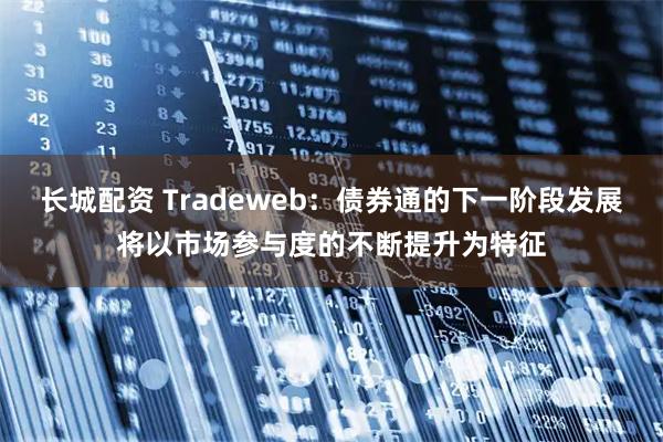 长城配资 Tradeweb:债券通的下一阶段发展将以市场参与度的不断提升为特征