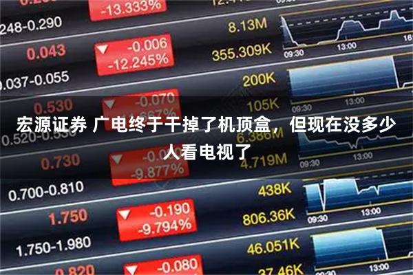 宏源证券 广电终于干掉了机顶盒，但现在没多少人看电视了