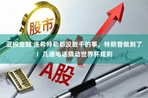 亚投金融 连希特勒都没敢干的事，特朗普做到了！几通电话撬动世界杯规则