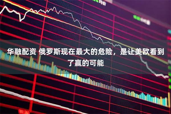 华融配资 俄罗斯现在最大的危险，是让美欧看到了赢的可能