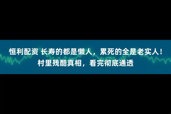 恒利配资 长寿的都是懒人，累死的全是老实人！村里残酷真相，看完彻底通透