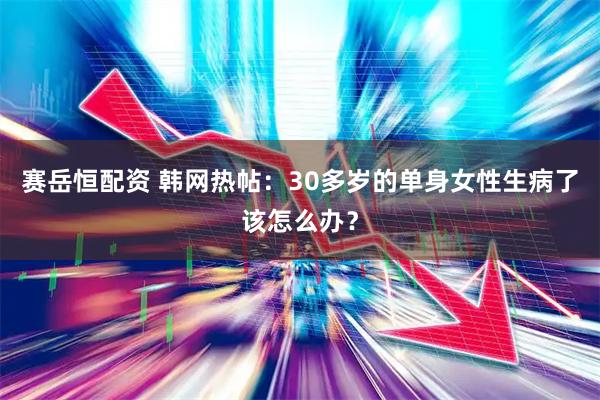赛岳恒配资 韩网热帖：30多岁的单身女性生病了该怎么办？