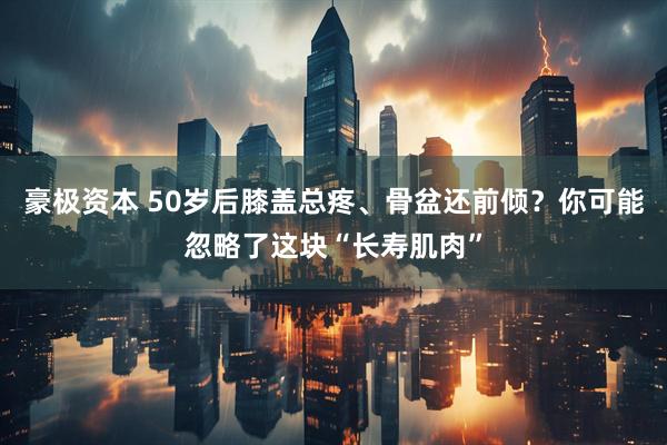 豪极资本 50岁后膝盖总疼、骨盆还前倾？你可能忽略了这块“长寿肌肉”