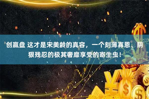 创赢盘 这才是宋美龄的真容，一个刻薄寡恩、阴狠残忍的极其奢靡享受的寄生虫！